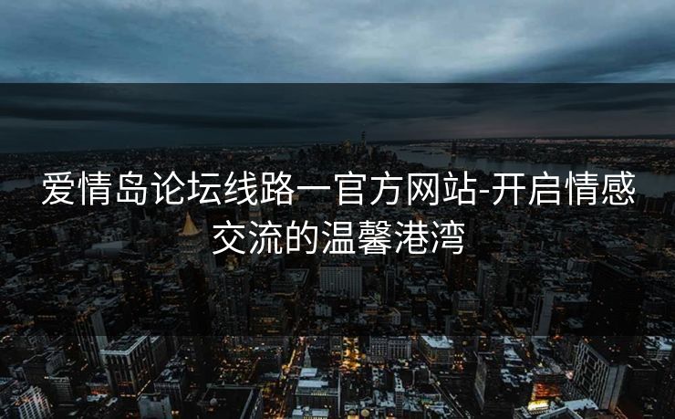 爱情岛论坛线路一官方网站-开启情感交流的温馨港湾