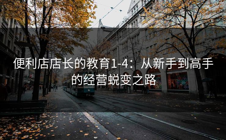 便利店店长的教育1-4：从新手到高手的经营蜕变之路