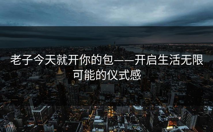 老子今天就开你的包——开启生活无限可能的仪式感