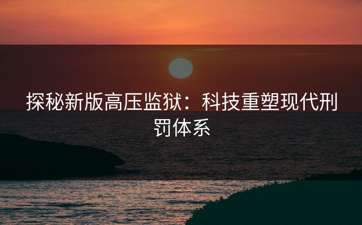探秘新版高压监狱：科技重塑现代刑罚体系