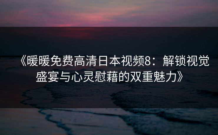 《暖暖免费高清日本视频8：解锁视觉盛宴与心灵慰藉的双重魅力》