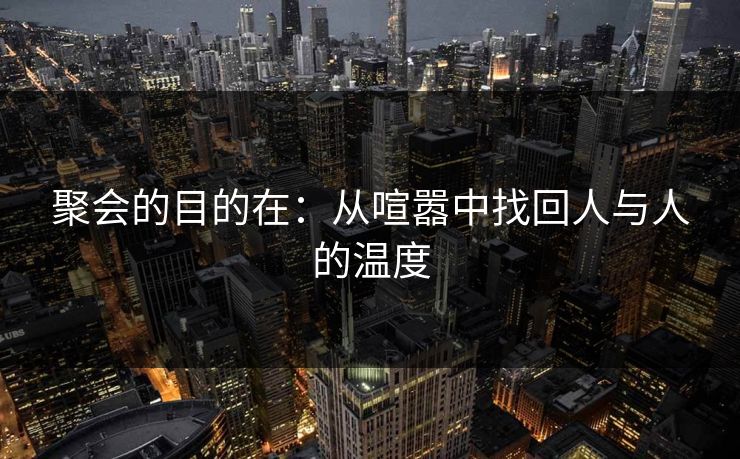 聚会的目的在：从喧嚣中找回人与人的温度