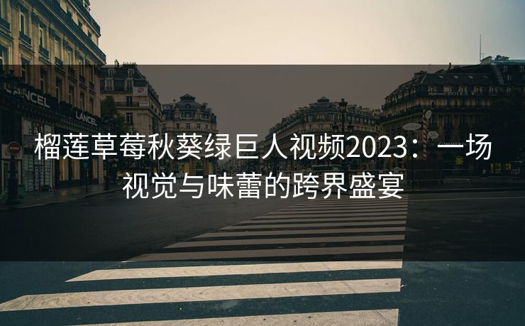 榴莲草莓秋葵绿巨人视频2023：一场视觉与味蕾的跨界盛宴