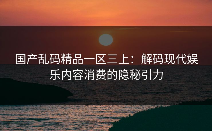 国产乱码精品一区三上：解码现代娱乐内容消费的隐秘引力