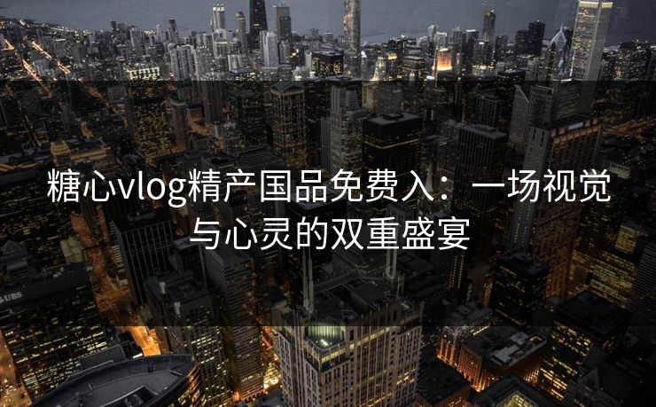 糖心vlog精产国品免费入：一场视觉与心灵的双重盛宴