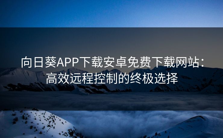向日葵APP下载安卓免费下载网站：高效远程控制的终极选择