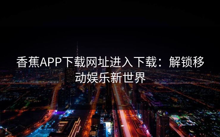 香蕉APP下载网址进入下载：解锁移动娱乐新世界