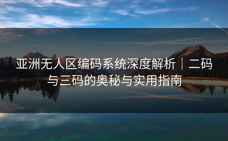 亚洲无人区编码系统深度解析｜二码与三码的奥秘与实用指南
