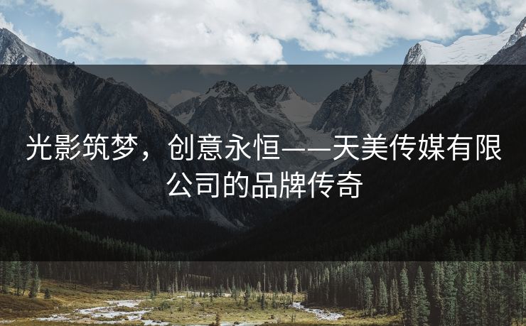 光影筑梦，创意永恒——天美传媒有限公司的品牌传奇