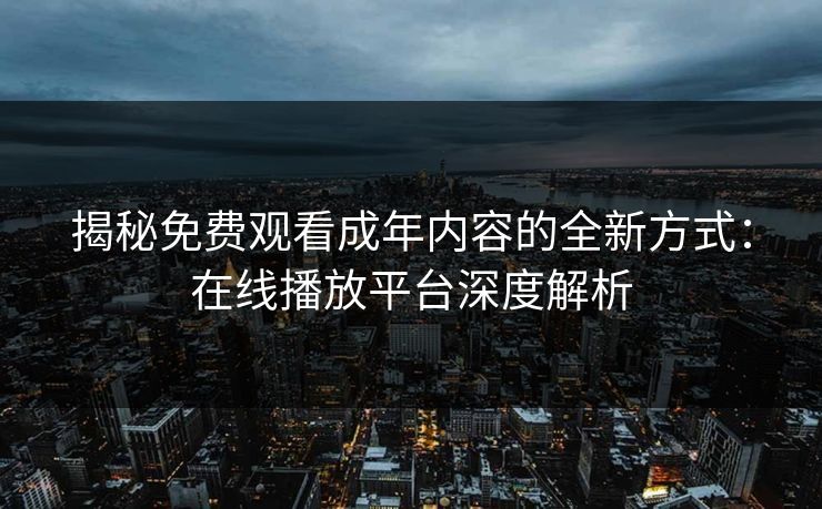 揭秘免费观看成年内容的全新方式：在线播放平台深度解析