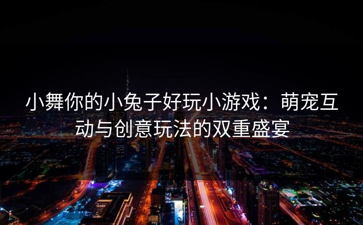 小舞你的小兔子好玩小游戏：萌宠互动与创意玩法的双重盛宴