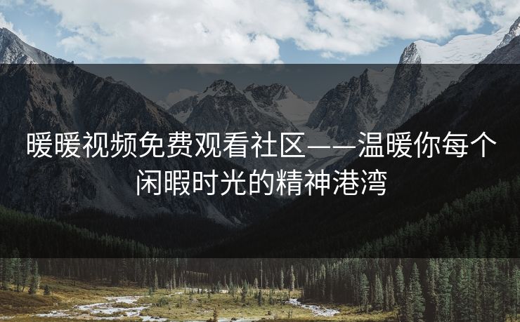 暖暖视频免费观看社区——温暖你每个闲暇时光的精神港湾
