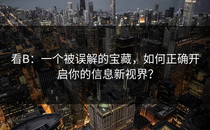 看B：一个被误解的宝藏，如何正确开启你的信息新视界？