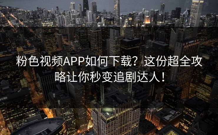 粉色视频APP如何下载？这份超全攻略让你秒变追剧达人！