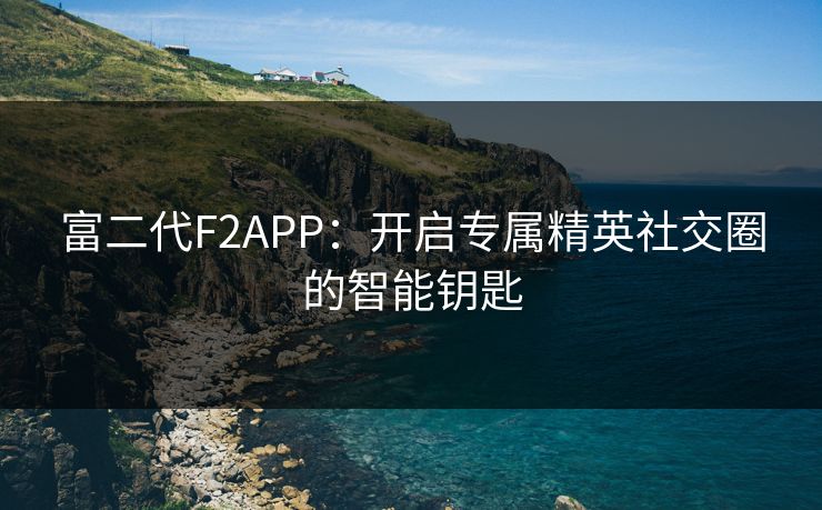 富二代F2APP：开启专属精英社交圈的智能钥匙