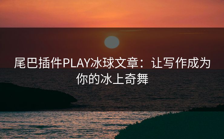 尾巴插件PLAY冰球文章：让写作成为你的冰上奇舞