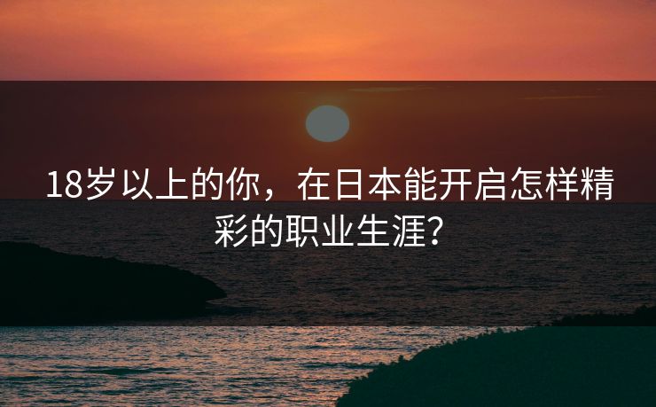 18岁以上的你，在日本能开启怎样精彩的职业生涯？