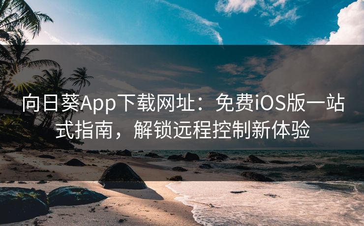 向日葵App下载网址：免费iOS版一站式指南，解锁远程控制新体验