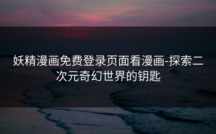 妖精漫画免费登录页面看漫画-探索二次元奇幻世界的钥匙