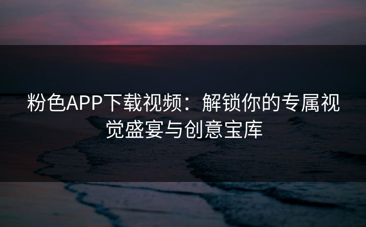 粉色APP下载视频：解锁你的专属视觉盛宴与创意宝库