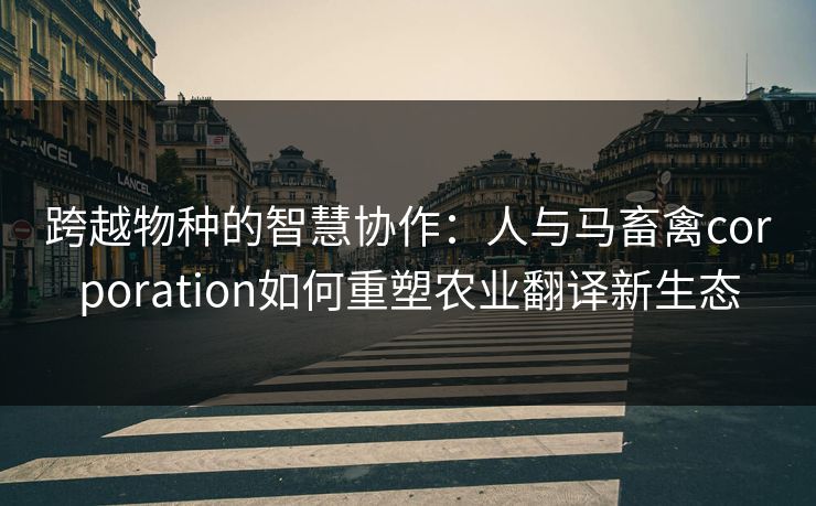 跨越物种的智慧协作：人与马畜禽corporation如何重塑农业翻译新生态
