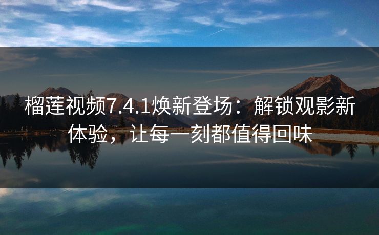 榴莲视频7.4.1焕新登场：解锁观影新体验，让每一刻都值得回味