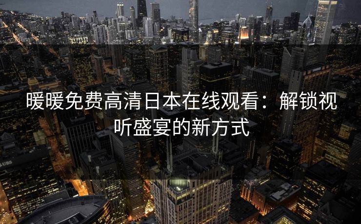 暖暖免费高清日本在线观看：解锁视听盛宴的新方式
