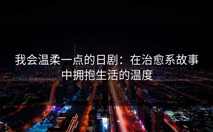 我会温柔一点的日剧：在治愈系故事中拥抱生活的温度