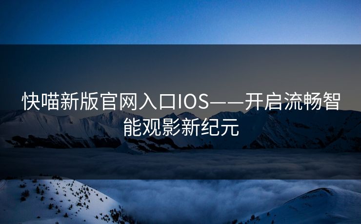 快喵新版官网入口IOS——开启流畅智能观影新纪元