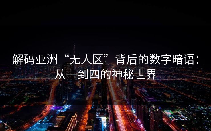 解码亚洲“无人区”背后的数字暗语：从一到四的神秘世界