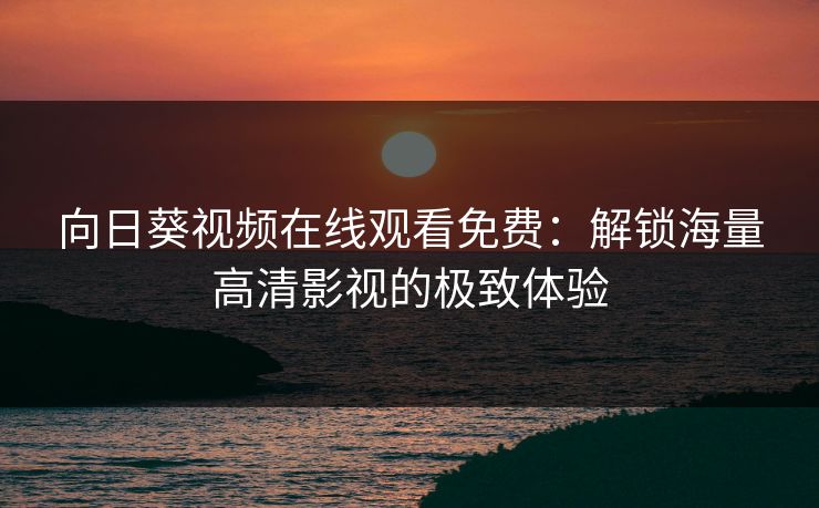 向日葵视频在线观看免费：解锁海量高清影视的极致体验