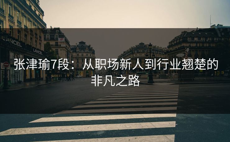 张津瑜7段：从职场新人到行业翘楚的非凡之路