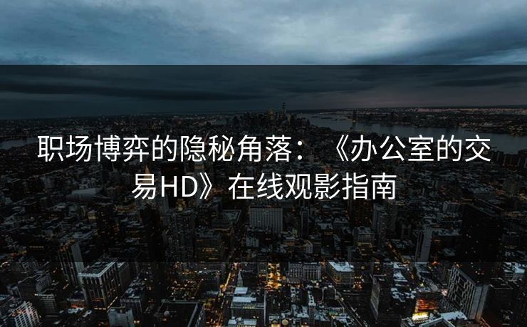 职场博弈的隐秘角落：《办公室的交易HD》在线观影指南