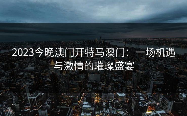 2023今晚澳门开特马澳门：一场机遇与激情的璀璨盛宴