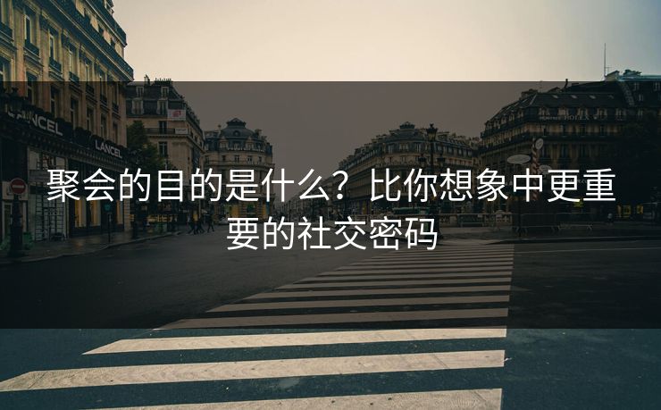 聚会的目的是什么？比你想象中更重要的社交密码