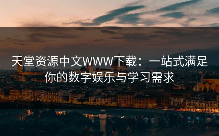 天堂资源中文WWW下载：一站式满足你的数字娱乐与学习需求