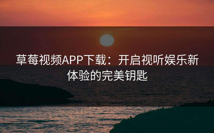 草莓视频APP下载：开启视听娱乐新体验的完美钥匙