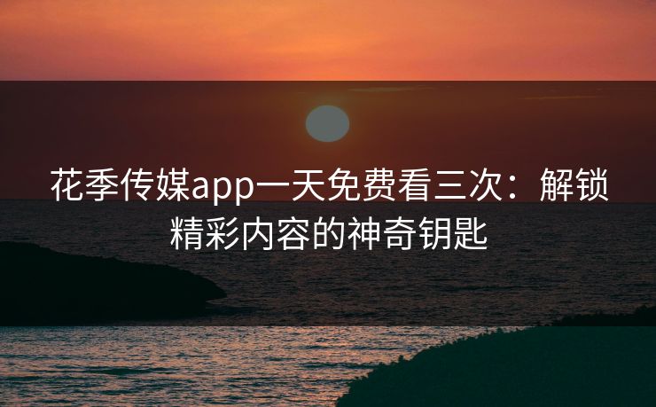 花季传媒app一天免费看三次：解锁精彩内容的神奇钥匙