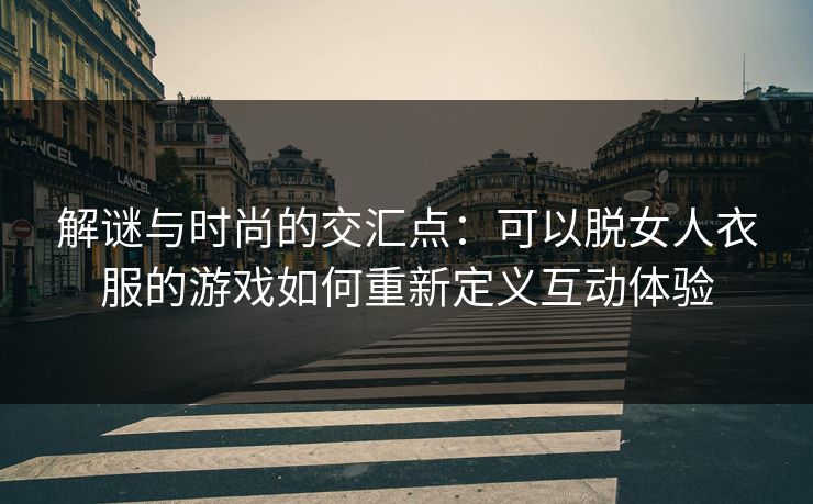 解谜与时尚的交汇点：可以脱女人衣服的游戏如何重新定义互动体验