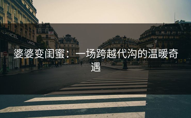 婆婆变闺蜜：一场跨越代沟的温暖奇遇