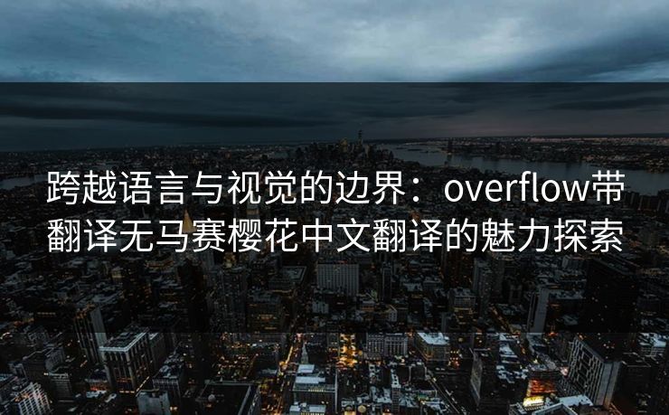 跨越语言与视觉的边界：overflow带翻译无马赛樱花中文翻译的魅力探索