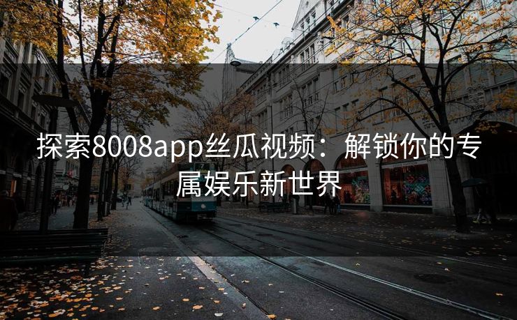 探索8008app丝瓜视频：解锁你的专属娱乐新世界