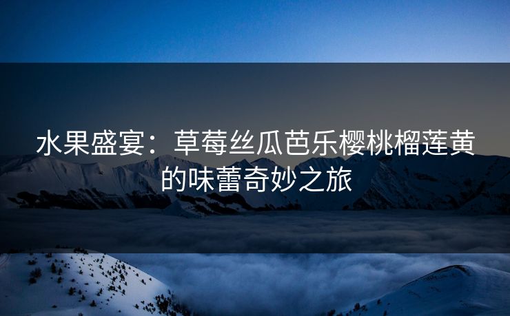 水果盛宴：草莓丝瓜芭乐樱桃榴莲黄的味蕾奇妙之旅