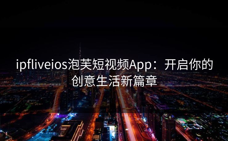 ipfliveios泡芙短视频App：开启你的创意生活新篇章