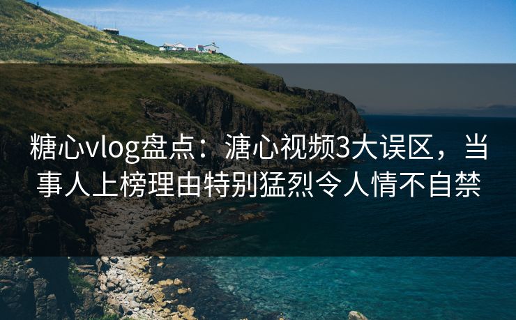 糖心vlog盘点：溏心视频3大误区，当事人上榜理由特别猛烈令人情不自禁