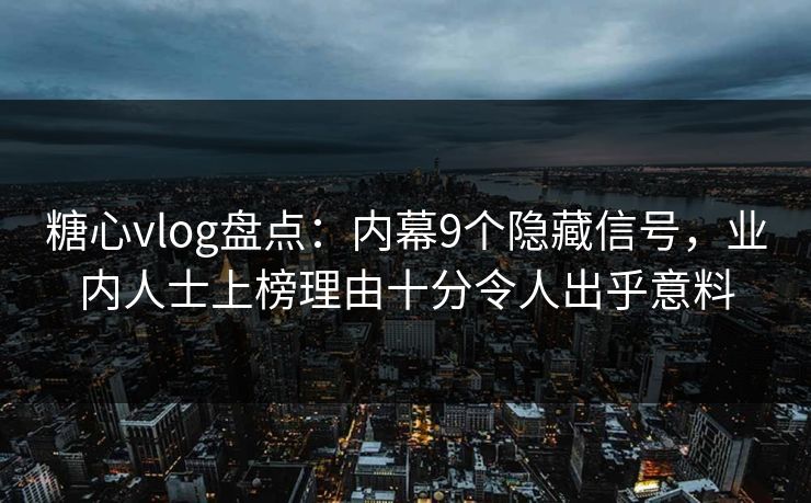 糖心vlog盘点：内幕9个隐藏信号，业内人士上榜理由十分令人出乎意料