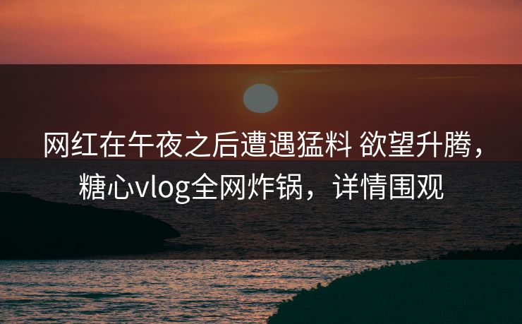 网红在午夜之后遭遇猛料 欲望升腾，糖心vlog全网炸锅，详情围观