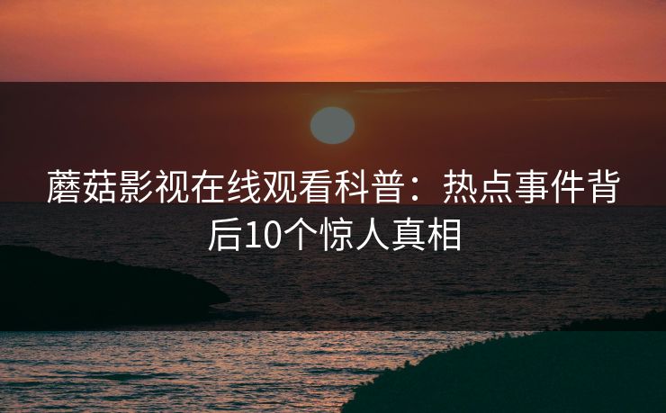 蘑菇影视在线观看科普：热点事件背后10个惊人真相