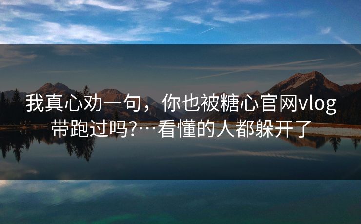 我真心劝一句，你也被糖心官网vlog带跑过吗?…看懂的人都躲开了