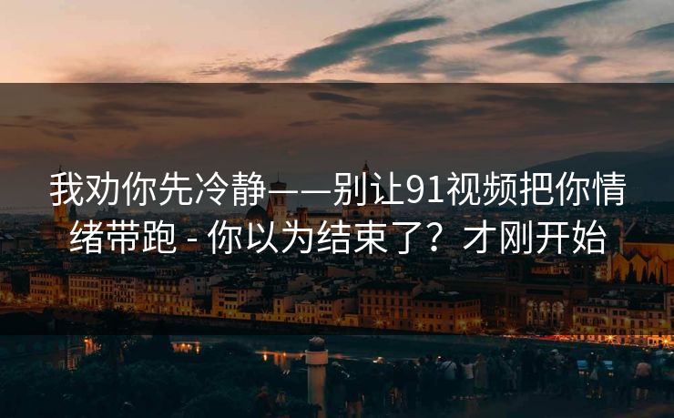 我劝你先冷静——别让91视频把你情绪带跑 - 你以为结束了？才刚开始